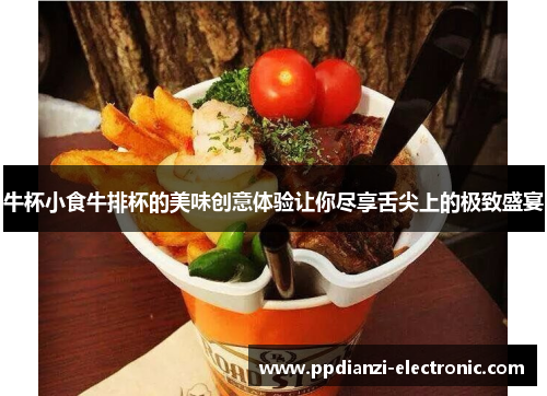 牛杯小食牛排杯的美味创意体验让你尽享舌尖上的极致盛宴