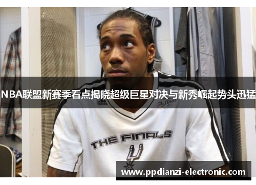 NBA联盟新赛季看点揭晓超级巨星对决与新秀崛起势头迅猛