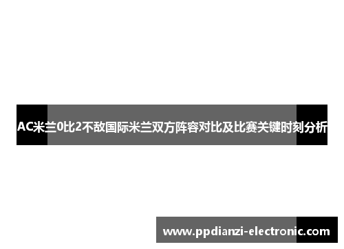 AC米兰0比2不敌国际米兰双方阵容对比及比赛关键时刻分析