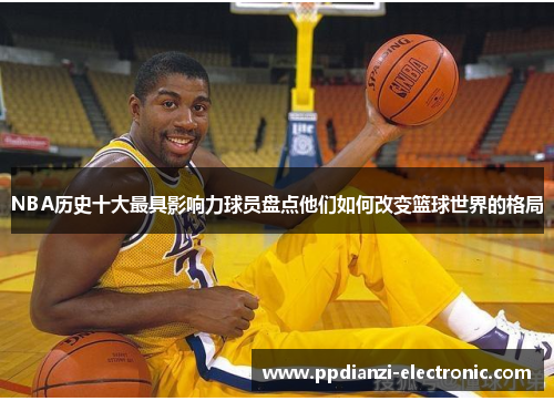 NBA历史十大最具影响力球员盘点他们如何改变篮球世界的格局