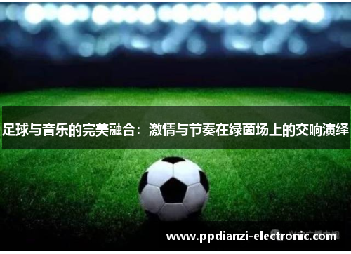 足球与音乐的完美融合：激情与节奏在绿茵场上的交响演绎