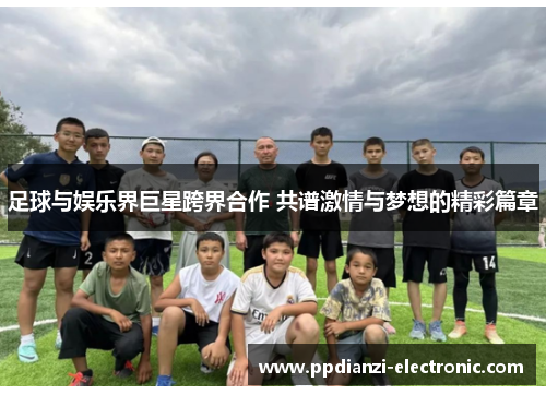 足球与娱乐界巨星跨界合作 共谱激情与梦想的精彩篇章