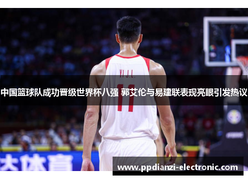 中国篮球队成功晋级世界杯八强 郭艾伦与易建联表现亮眼引发热议