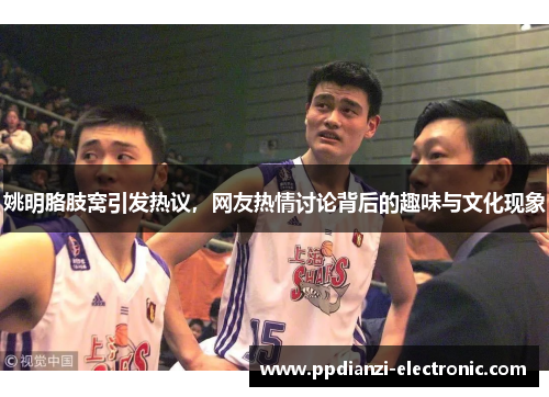 姚明胳肢窝引发热议，网友热情讨论背后的趣味与文化现象