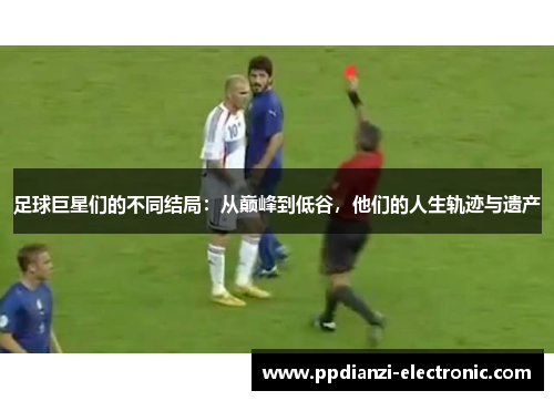 足球巨星们的不同结局：从巅峰到低谷，他们的人生轨迹与遗产