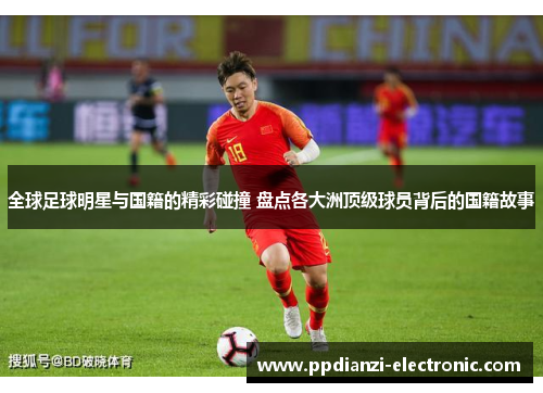 全球足球明星与国籍的精彩碰撞 盘点各大洲顶级球员背后的国籍故事