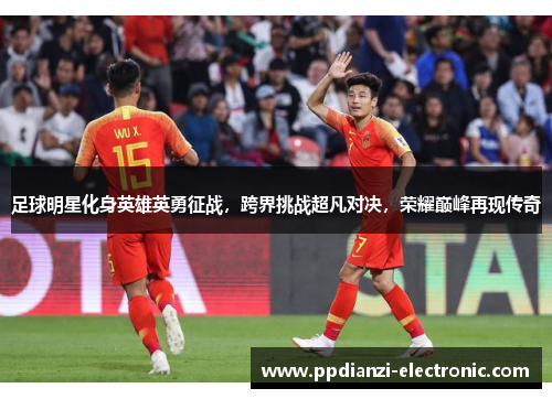 足球明星化身英雄英勇征战，跨界挑战超凡对决，荣耀巅峰再现传奇