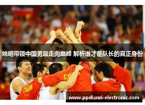 姚明带领中国男篮走向巅峰 解析谁才是队长的真正身份