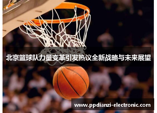 北京篮球队力量变革引发热议全新战略与未来展望