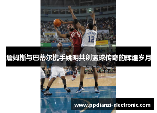 詹姆斯与巴蒂尔携手姚明共创篮球传奇的辉煌岁月