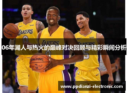 06年湖人与热火的巅峰对决回顾与精彩瞬间分析