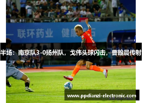 半场：南京队3-0扬州队，戈伟头球闪击，曹翰晨传射