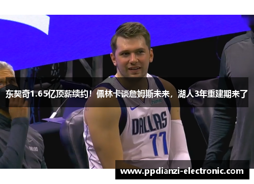 东契奇1.65亿顶薪续约！佩林卡谈詹姆斯未来，湖人3年重建期来了