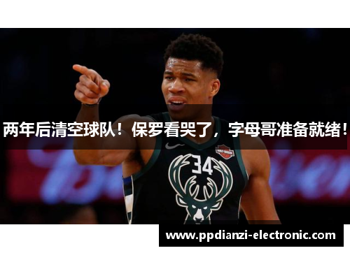两年后清空球队！保罗看哭了，字母哥准备就绪！