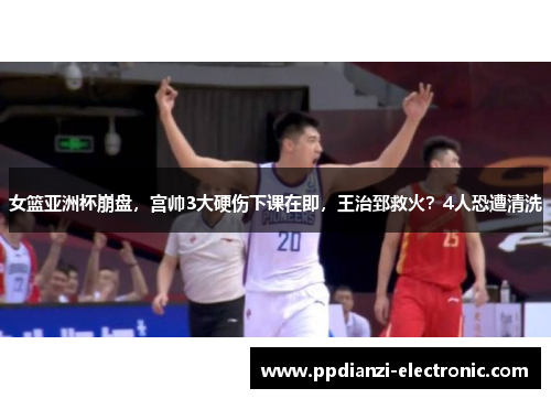 女篮亚洲杯崩盘，宫帅3大硬伤下课在即，王治郅救火？4人恐遭清洗