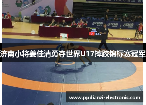 济南小将姜佳清勇夺世界U17摔跤锦标赛冠军