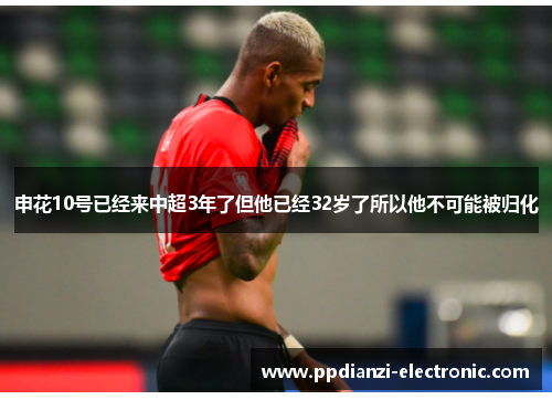 申花10号已经来中超3年了但他已经32岁了所以他不可能被归化