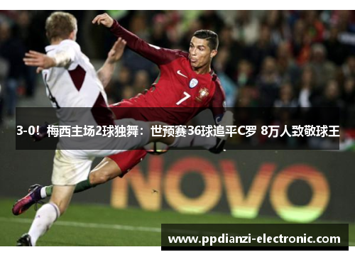 3-0！梅西主场2球独舞：世预赛36球追平C罗 8万人致敬球王