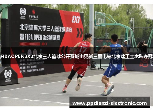 FIBAOPEN3X3北京三人篮球公开赛城市更新三里屯站北京建工土木队夺冠